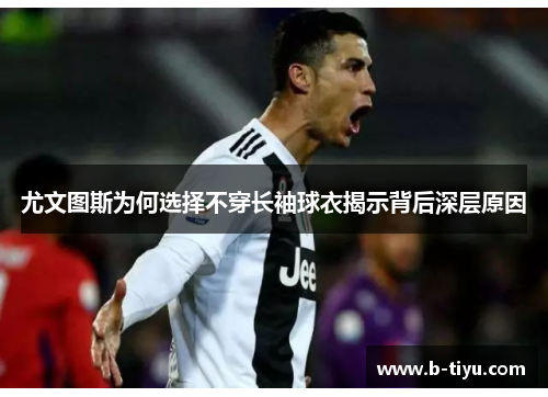 尤文图斯为何选择不穿长袖球衣揭示背后深层原因