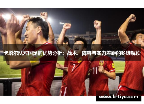 卡塔尔队对国足的优势分析：战术、阵容与实力差距的多维解读