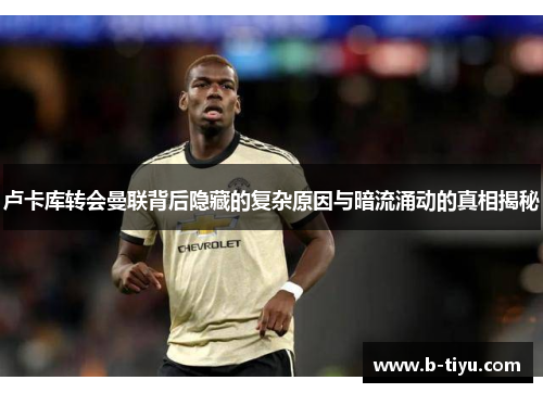 卢卡库转会曼联背后隐藏的复杂原因与暗流涌动的真相揭秘
