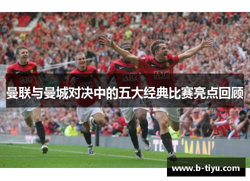 曼联与曼城对决中的五大经典比赛亮点回顾