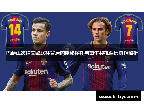 巴萨再次错失欧联杯背后的隐秘挣扎与重生契机深层真相解析